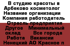 В студию красоты в Арбеково косметолог › Название организации ­ Компания-работодатель › Отрасль предприятия ­ Другое › Минимальный оклад ­ 1 - Все города Работа » Вакансии   . Ненецкий АО,Красное п.